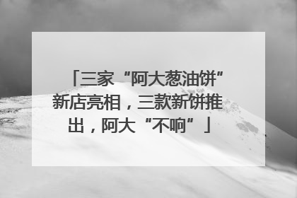 三家“阿大葱油饼”新店亮相，三款新饼推出，阿大“不响”